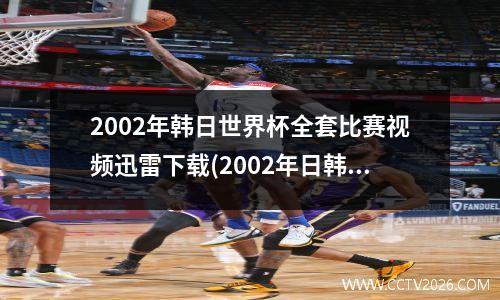 2002年韩日世界杯全套比赛视频迅雷下载(2002年日韩世界杯比赛用球)