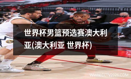 世界杯男篮预选赛澳大利亚(澳大利亚 世界杯)