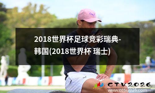 2018世界杯足球竞彩瑞典-韩国(2018世界杯 瑞士)