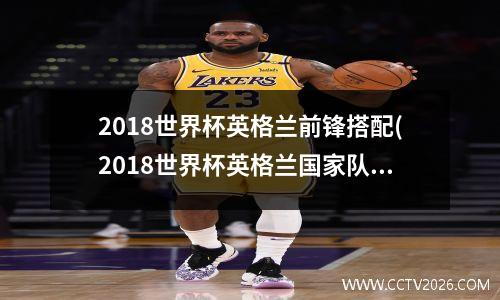 2018世界杯英格兰前锋搭配(2018世界杯英格兰国家队阵容)