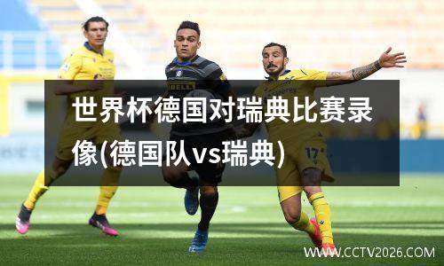 世界杯德国对瑞典比赛录像(德国队vs瑞典)