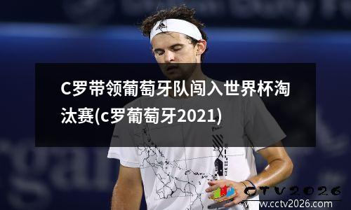 C罗带领葡萄牙队闯入世界杯淘汰赛(c罗葡萄牙2021)