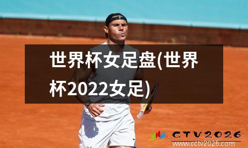世界杯女足盘(世界杯2022女足)