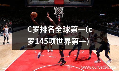 C罗排名全球第一(c罗145项世界第一)