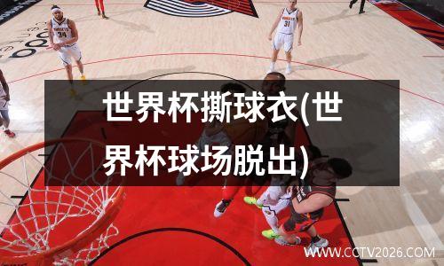 世界杯撕球衣(世界杯球场脱出)