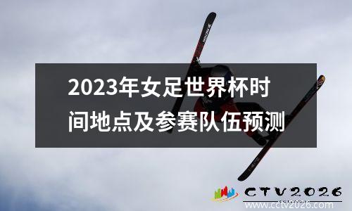 2023年女足世界杯时间地点及参赛队伍预测