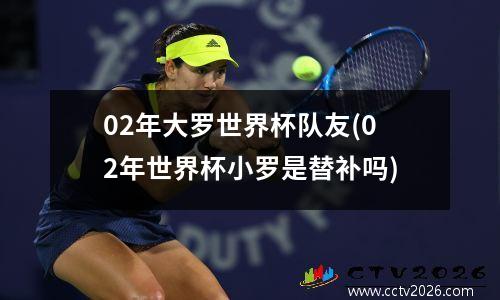 02年大罗世界杯队友(02年世界杯小罗是替补吗)