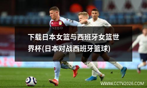 下载日本女篮与西班牙女篮世界杯(日本对战西班牙篮球)