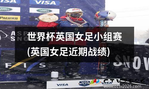 世界杯英国女足小组赛(英国女足近期战绩)