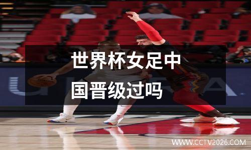 世界杯女足中国晋级过吗