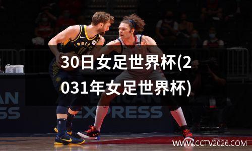 30日女足世界杯(2031年女足世界杯)