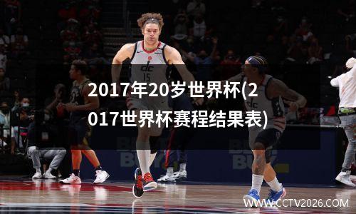 2017年20岁世界杯(2017世界杯赛程结果表)
