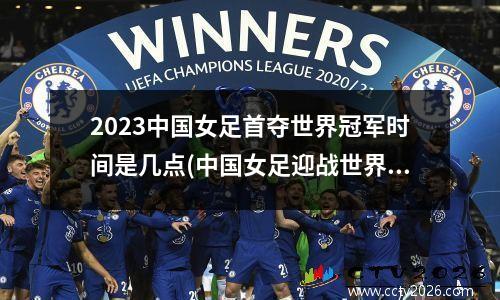 2023中国女足首夺世界冠军时间是几点(中国女足迎战世界第3)