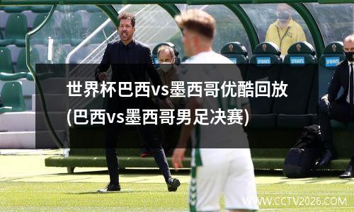 世界杯巴西vs墨西哥优酷回放(巴西vs墨西哥男足决赛)