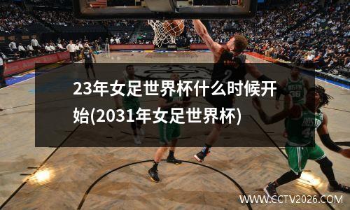 23年女足世界杯什么时候开始(2031年女足世界杯)