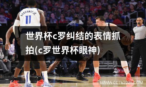 世界杯c罗纠结的表情抓拍(c罗世界杯眼神)