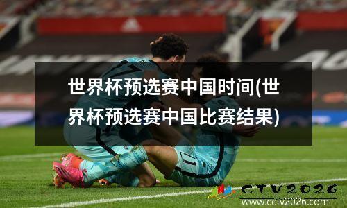 世界杯预选赛中国时间(世界杯预选赛中国比赛结果)