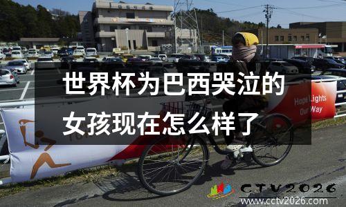 世界杯为巴西哭泣的女孩现在怎么样了