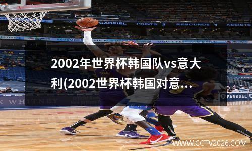 2002年世界杯韩国队vs意大利(2002世界杯韩国对意大利谁进球了)
