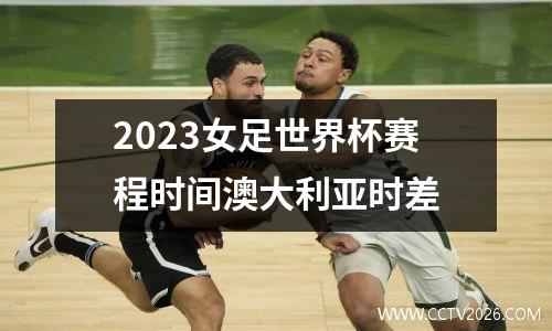 2023女足世界杯赛程时间澳大利亚时差