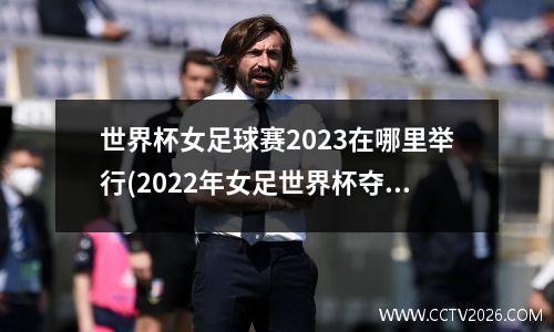 世界杯女足球赛2023在哪里举行(2022年女足世界杯夺冠)