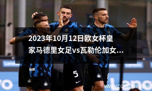 2023年10月12日欧女杯皇家马德里女足vs瓦勒伦加女足在线直播