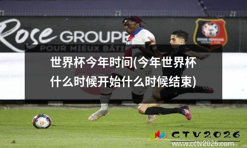 世界杯今年时间(今年世界杯什么时候开始什么时候结束)