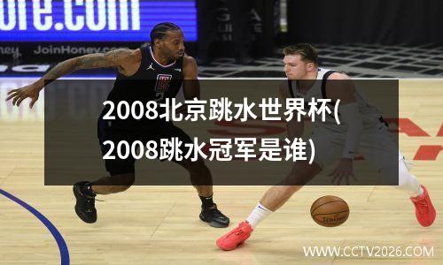 2008北京跳水世界杯(2008跳水冠军是谁)