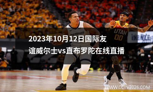 2023年10月12日国际友谊威尔士vs直布罗陀在线直播