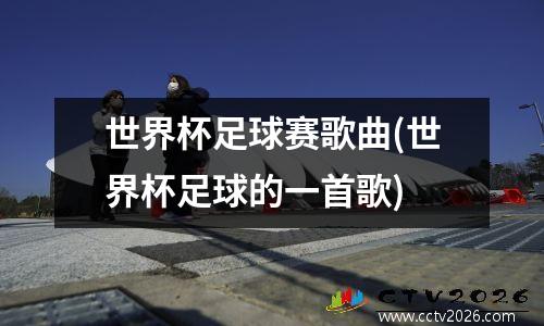 世界杯足球赛歌曲(世界杯足球的一首歌)
