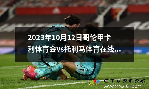 2023年10月12日哥伦甲卡利体育会vs托利马体育在线直播