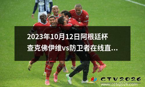 2023年10月12日阿根廷杯查克佛伊维vs防卫者在线直播