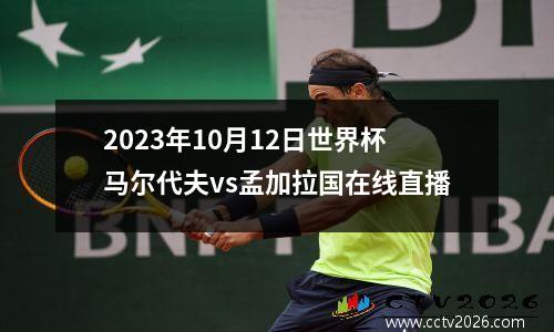 2023年10月12日世界杯马尔代夫vs孟加拉国在线直播
