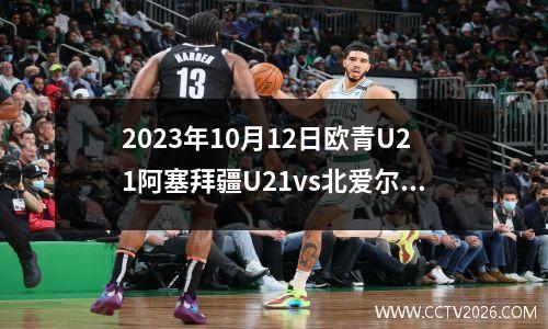 2023年10月12日欧青U21阿塞拜疆U21vs北爱尔兰U21在线直播