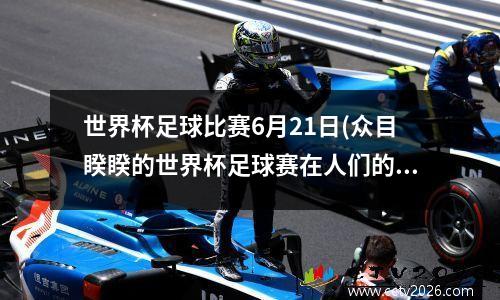世界杯足球比赛6月21日(众目睽睽的世界杯足球赛在人们的期盼中拉开帷幕)