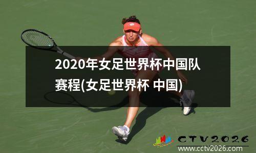 2020年女足世界杯中国队赛程(女足世界杯 中国)