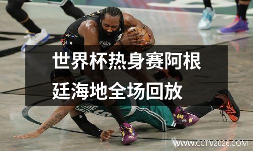 世界杯热身赛阿根廷海地全场回放