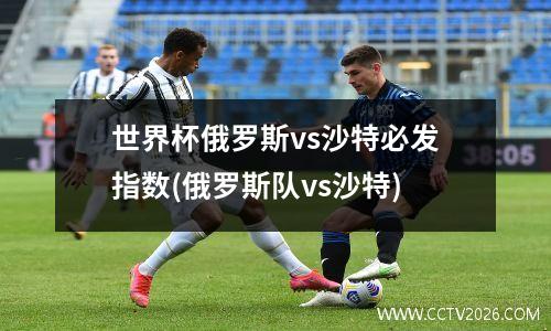 世界杯俄罗斯vs沙特必发指数(俄罗斯队vs沙特)
