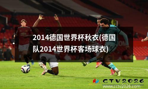 2014德国世界杯秋衣(德国队2014世界杯客场球衣)