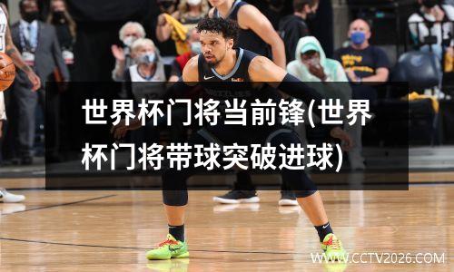 世界杯门将当前锋(世界杯门将带球突破进球)
