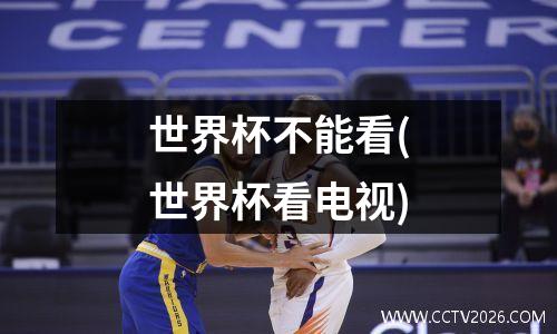 世界杯不能看(世界杯看电视)