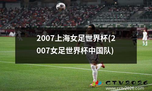 2007上海女足世界杯(2007女足世界杯中国队)