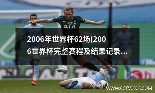 2006年世界杯62场(2006世界杯完整赛程及结果记录)