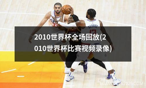 2010世界杯全场回放(2010世界杯比赛视频录像)