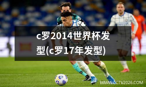 c罗2014世界杯发型(c罗17年发型)