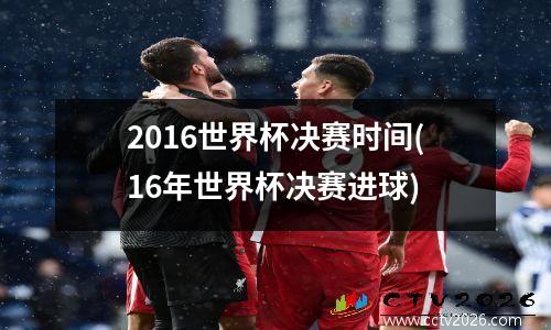 2016世界杯决赛时间(16年世界杯决赛进球)