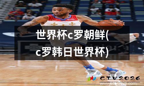 世界杯c罗朝鲜(c罗韩日世界杯)