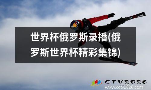 世界杯俄罗斯录播(俄罗斯世界杯精彩集锦)