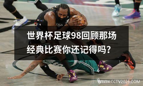 世界杯足球98回顾那场经典比赛你还记得吗？