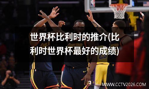 世界杯比利时的推介(比利时世界杯最好的成绩)